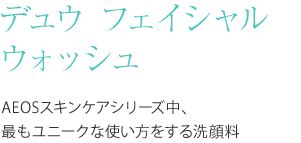 エイオス スキンケア デュウ　フェイシャル　ウォッシュ　１００ml AEOSスキンケアシリーズ中、最もユニークな使い方をする洗顔料