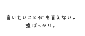 言いたいこと何も言えない。嘘ばっかり。
