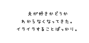 夫が好きかどうかわからなくなってきた。イライラすることばっかり。