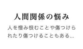 人間関係の悩み　人を憎み恨むことや傷つけられたり傷つけることもある...