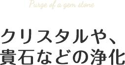 クリスタルや、貴石などの浄化