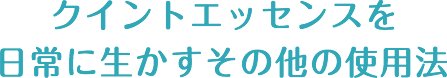 クイントエッセンスを 日常に生かすその他の使用法 