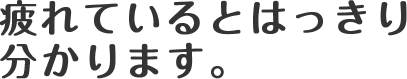 疲れているとはっきり 分かります。