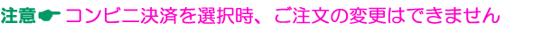 コンビニ決済を選択した場合はご注文の変更はできません。
