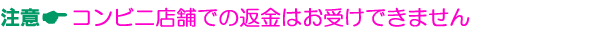 コンビニ店舗での返金はお受けできません